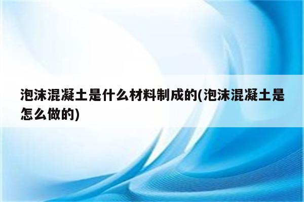 泡沫混凝土是什么材料制成的(泡沫混凝土是怎么做的)