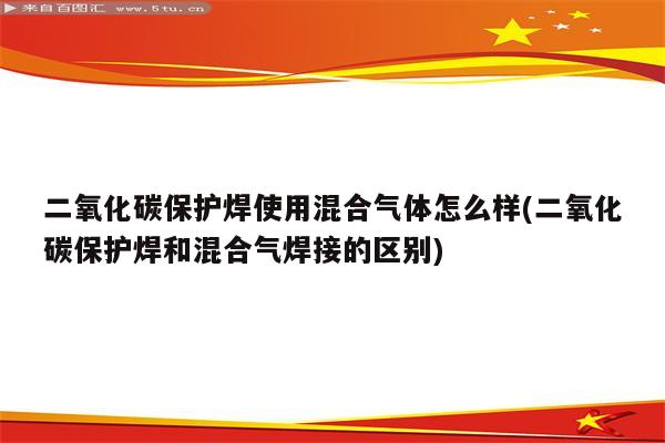 二氧化碳保护焊使用混合气体怎么样(二氧化碳保护焊和混合气焊接的区别)