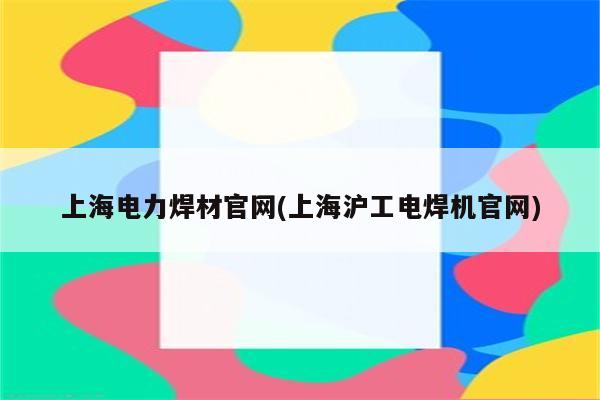 上海电力焊材官网(上海沪工电焊机官网)