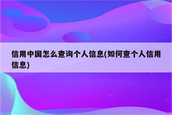 信用中国怎么查询个人信息(如何查个人信用信息)