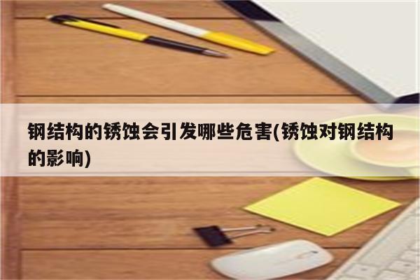 钢结构的锈蚀会引发哪些危害(锈蚀对钢结构的影响)