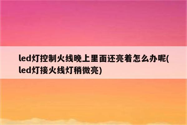 led灯控制火线晚上里面还亮着怎么办呢(led灯接火线灯稍微亮)