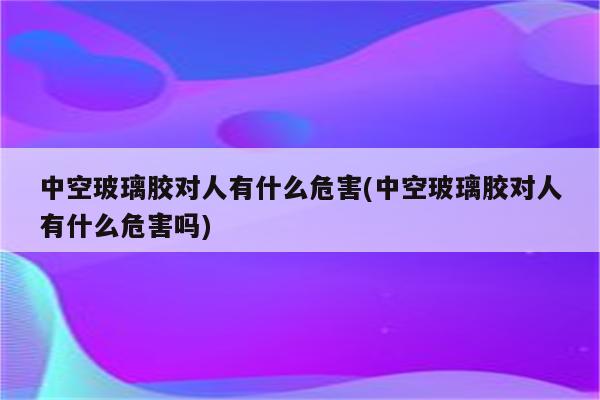 中空玻璃胶对人有什么危害(中空玻璃胶对人有什么危害吗)