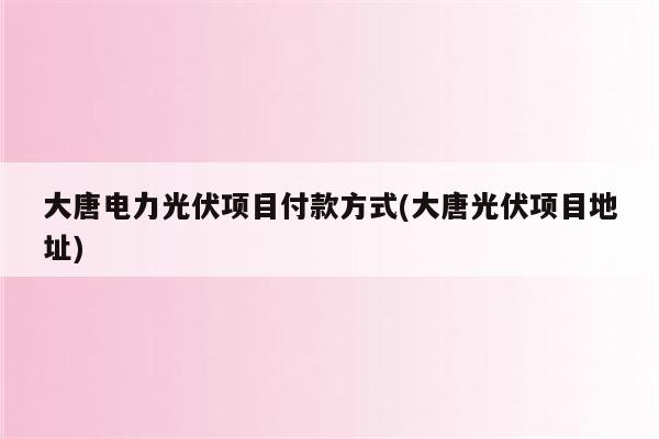 大唐电力光伏项目付款方式(大唐光伏项目地址)