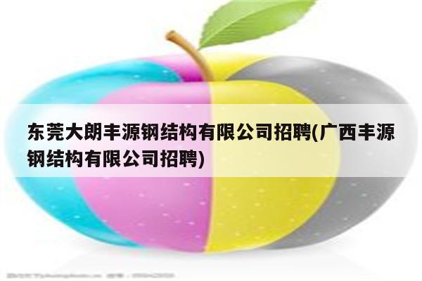 东莞大朗丰源钢结构有限公司招聘(广西丰源钢结构有限公司招聘)