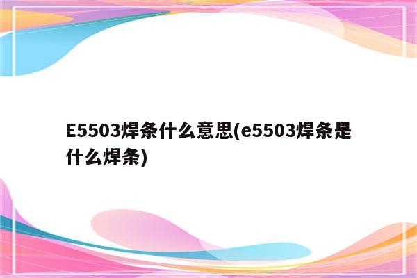 E5503焊条什么意思(e5503焊条是什么焊条)