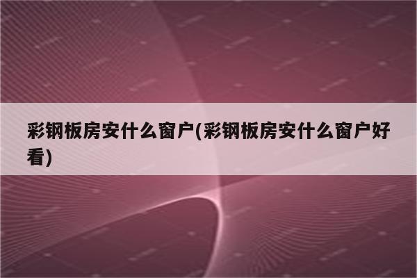 彩钢板房安什么窗户(彩钢板房安什么窗户好看)