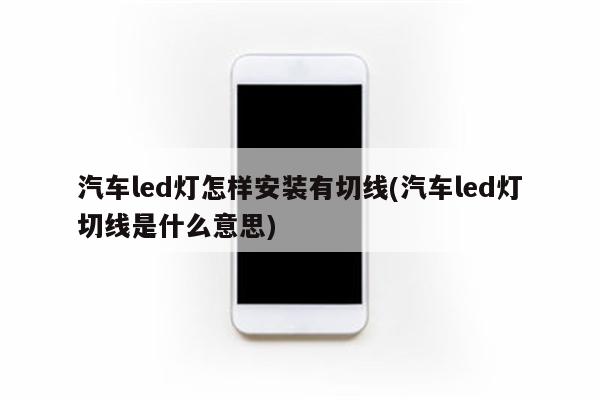 汽车led灯怎样安装有切线(汽车led灯切线是什么意思)