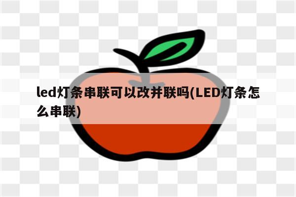 led灯条串联可以改并联吗(LED灯条怎么串联)