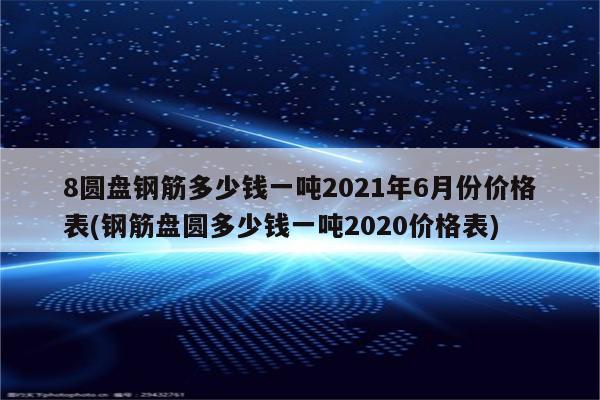 8圆盘钢筋多少钱一吨2021年6月份价格表(钢筋盘圆多少钱一吨2020价格表)