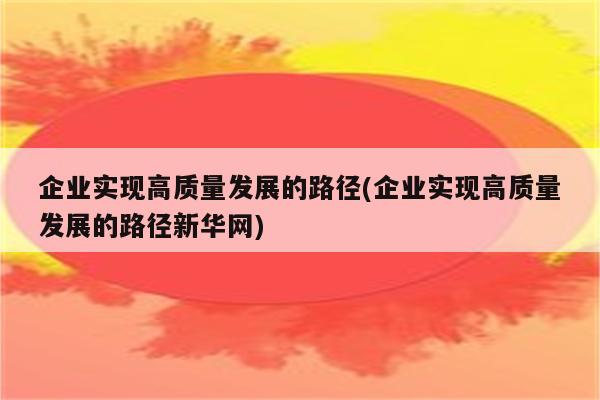 企业实现高质量发展的路径(企业实现高质量发展的路径新华网)