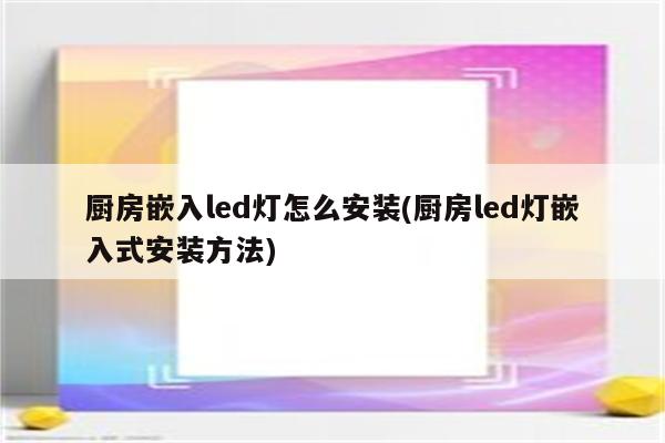 厨房嵌入led灯怎么安装(厨房led灯嵌入式安装方法)