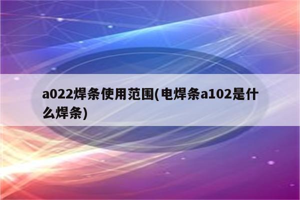 a022焊条使用范围(电焊条a102是什么焊条)