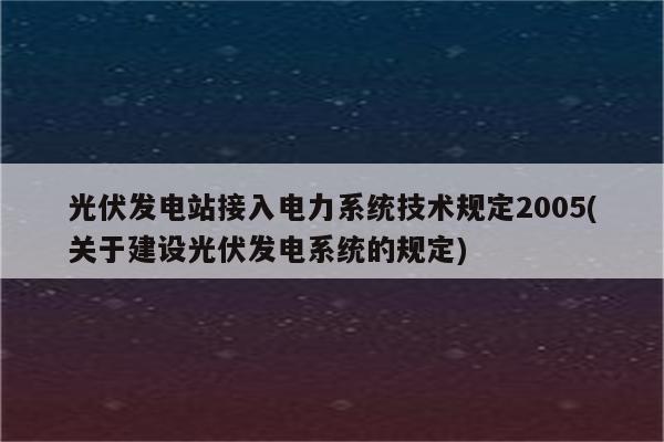 光伏发电站接入电力系统技术规定2005(关于建设光伏发电系统的规定)