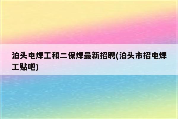 泊头电焊工和二保焊最新招聘(泊头市招电焊工贴吧)