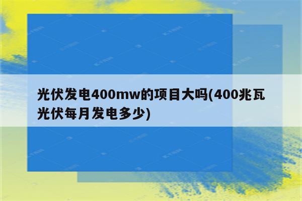 光伏发电400mw的项目大吗(400兆瓦光伏每月发电多少)