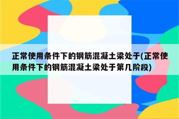 正常使用条件下的钢筋混凝土梁处于(正常使用条件下的钢筋混凝土梁处于第几阶段)