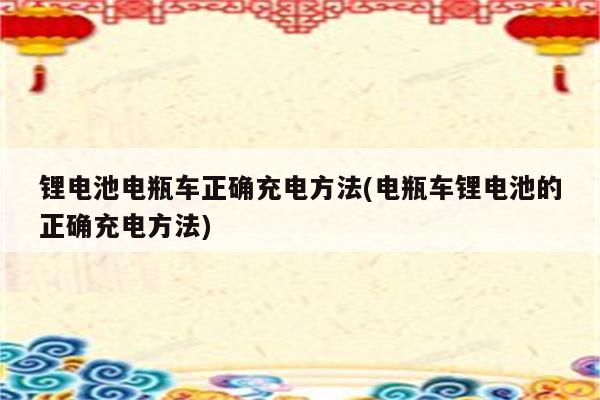 锂电池电瓶车正确充电方法(电瓶车锂电池的正确充电方法)