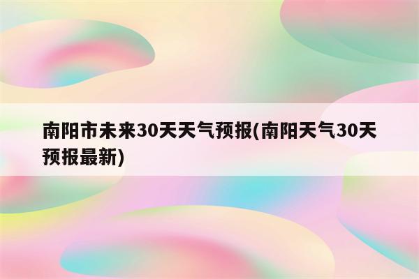 南阳市未来30天天气预报(南阳天气30天预报最新)