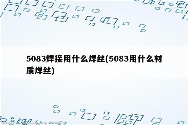 5083焊接用什么焊丝(5083用什么材质焊丝)