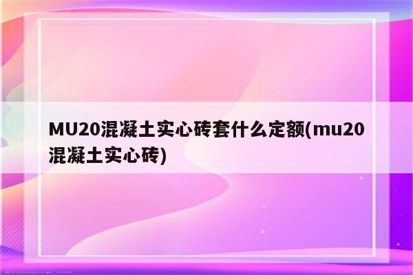 MU20混凝土实心砖套什么定额(mu20混凝土实心砖)