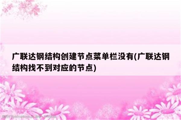 广联达钢结构创建节点菜单栏没有(广联达钢结构找不到对应的节点)