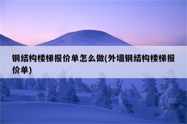 钢结构楼梯报价单怎么做(外墙钢结构楼梯报价单)