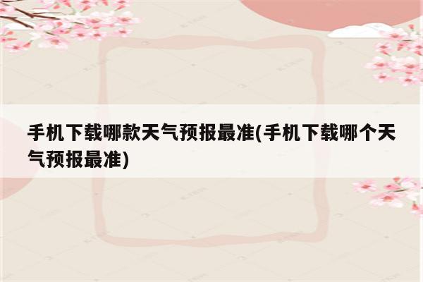 手机下载哪款天气预报最准(手机下载哪个天气预报最准)