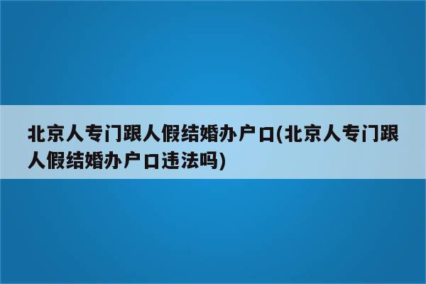 北京人专门跟人假结婚办户口(北京人专门跟人假结婚办户口违法吗)