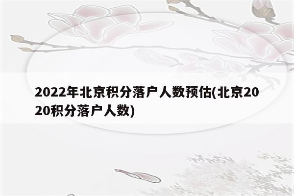 2022年北京积分落户人数预估(北京2020积分落户人数)