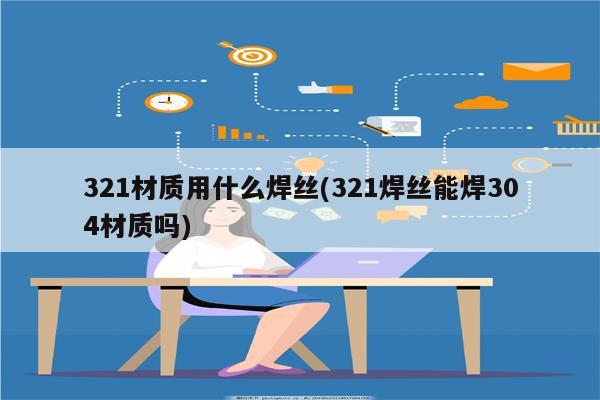 321材质用什么焊丝(321焊丝能焊304材质吗)