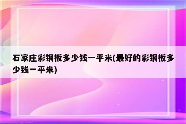 石家庄彩钢板多少钱一平米(最好的彩钢板多少钱一平米)