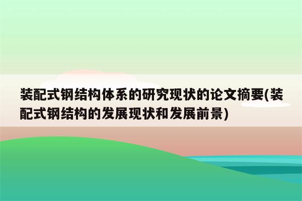 装配式钢结构体系的研究现状的论文摘要(装配式钢结构的发展现状和发展前景)