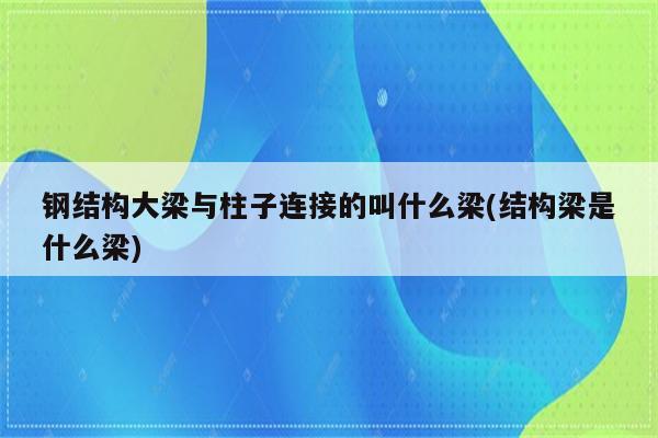 钢结构大梁与柱子连接的叫什么梁(结构梁是什么梁)