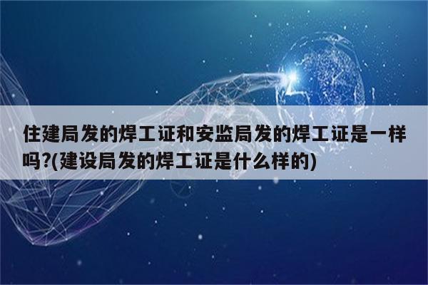 住建局发的焊工证和安监局发的焊工证是一样吗?(建设局发的焊工证是什么样的)