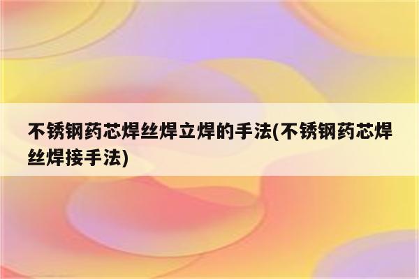 不锈钢药芯焊丝焊立焊的手法(不锈钢药芯焊丝焊接手法)