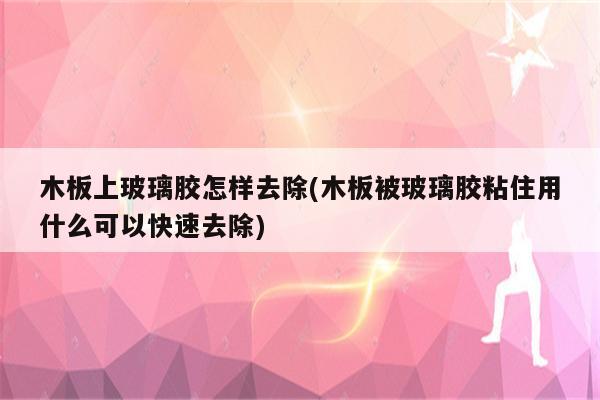 木板上玻璃胶怎样去除(木板被玻璃胶粘住用什么可以快速去除)