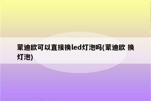 蒙迪欧可以直接换led灯泡吗(蒙迪欧 换灯泡)