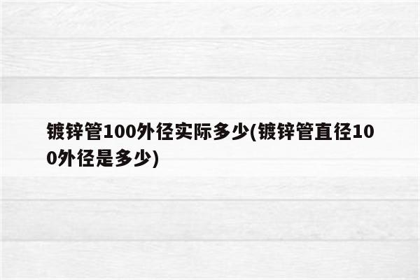 镀锌管100外径实际多少(镀锌管直径100外径是多少)