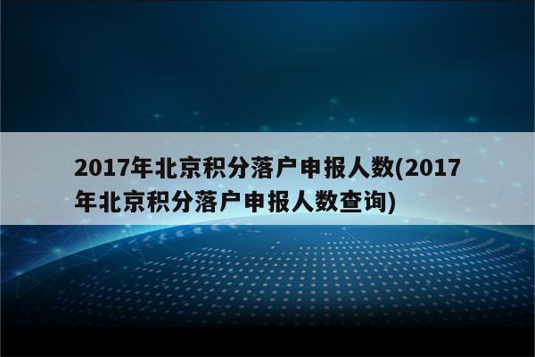 2017年北京积分落户申报人数(2017年北京积分落户申报人数查询)