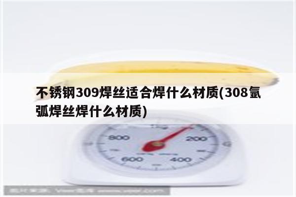 不锈钢309焊丝适合焊什么材质(308氩弧焊丝焊什么材质)