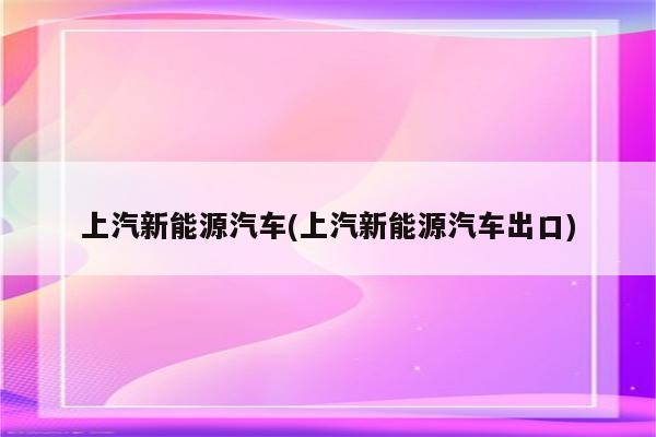 上汽新能源汽车(上汽新能源汽车出口)