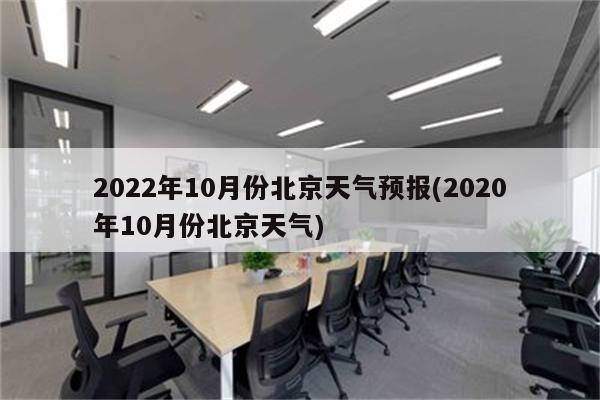 2022年10月份北京天气预报(2020年10月份北京天气)