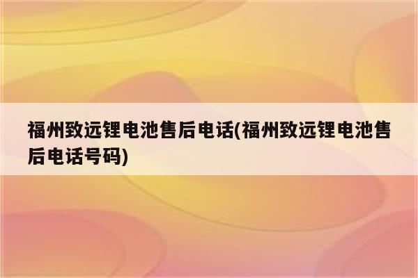 福州致远锂电池售后电话(福州致远锂电池售后电话号码)