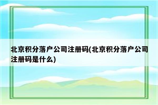 北京积分落户公司注册码(北京积分落户公司注册码是什么)