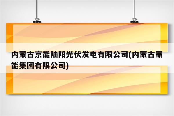 内蒙古京能陆阳光伏发电有限公司(内蒙古蒙能集团有限公司)