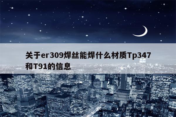 关于er309焊丝能焊什么材质Tp347和T91的信息