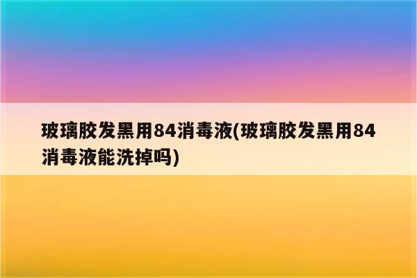 玻璃胶发黑用84消毒液(玻璃胶发黑用84消毒液能洗掉吗)