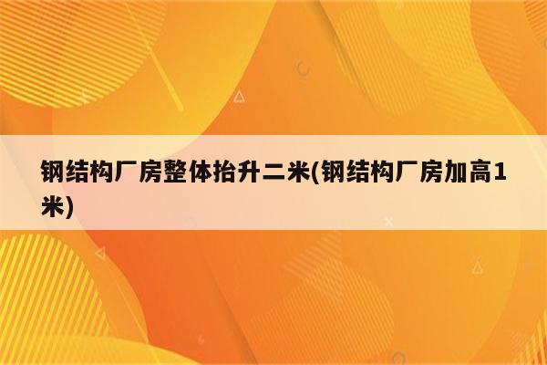 钢结构厂房整体抬升二米(钢结构厂房加高1米)