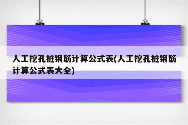 人工挖孔桩钢筋计算公式表(人工挖孔桩钢筋计算公式表大全)